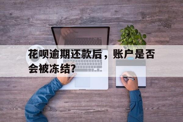 花呗逾期还款后，账户是否会被冻结？