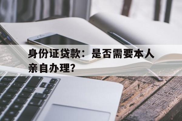 身份证贷款：是否需要本人亲自办理？