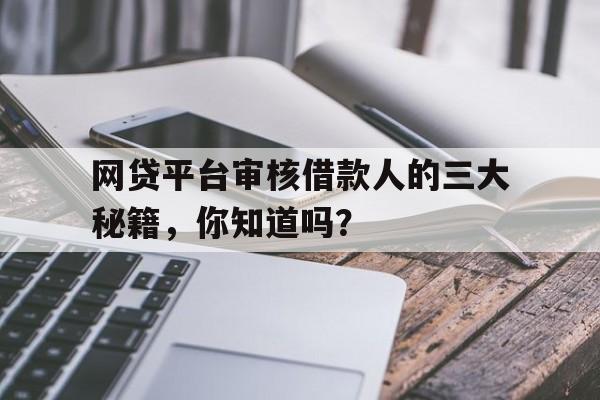 网贷平台审核借款人的三大秘籍，你知道吗？