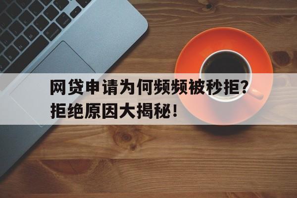 网贷申请为何频频被秒拒？拒绝原因大揭秘！