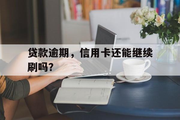 贷款逾期，信用卡还能继续刷吗？