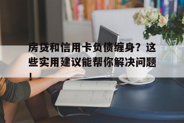 房贷和信用卡负债缠身？这些实用建议能帮你解决问题！