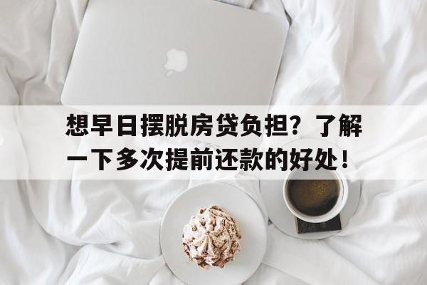 想早日摆脱房贷负担？了解一下多次提前还款的好处！