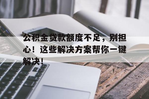 公积金贷款额度不足，别担心！这些解决方案帮你一键解决！