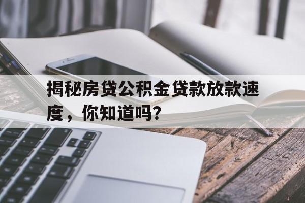 揭秘房贷公积金贷款放款速度，你知道吗？