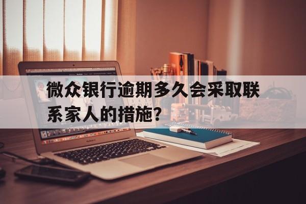 微众银行逾期多久会采取联系家人的措施？