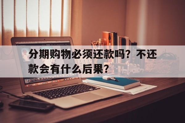 分期购物必须还款吗？不还款会有什么后果？