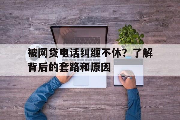 被网贷电话纠缠不休？了解背后的套路和原因