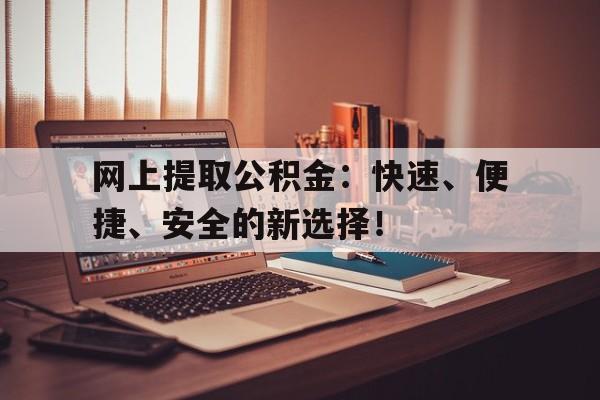 网上提取公积金：快速、便捷、安全的新选择！