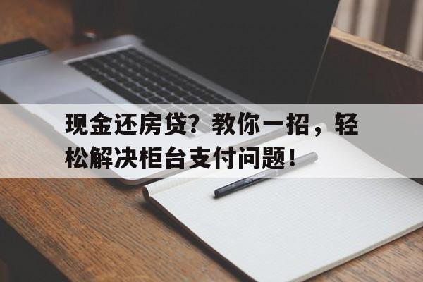 现金还房贷？教你一招，轻松解决柜台支付问题！