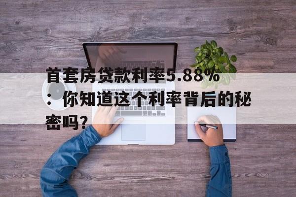 首套房贷款利率5.88%：你知道这个利率背后的秘密吗？