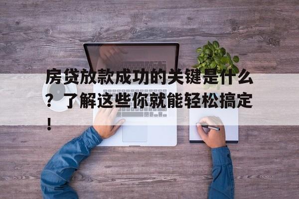 房贷放款成功的关键是什么？了解这些你就能轻松搞定！