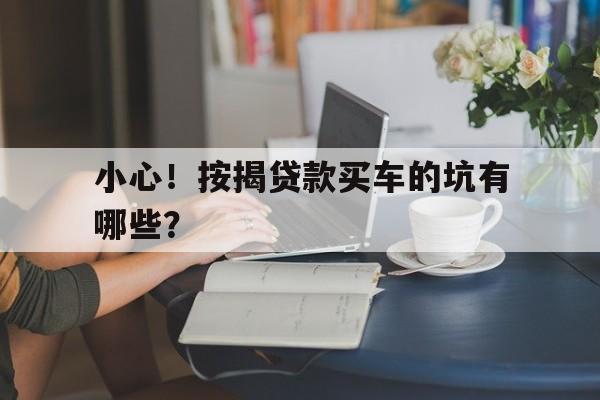 小心！按揭贷款买车的坑有哪些？