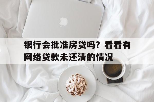 银行会批准房贷吗？看看有网络贷款未还清的情况