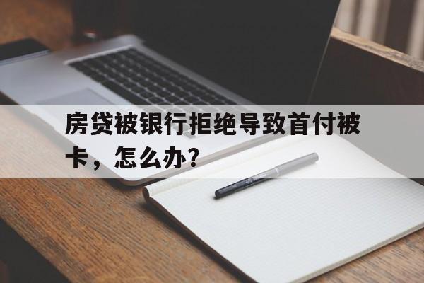 房贷被银行拒绝导致首付被卡，怎么办？