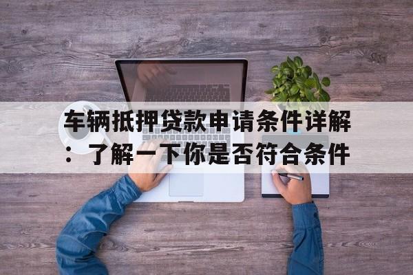 车辆抵押贷款申请条件详解：了解一下你是否符合条件