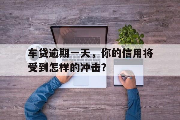 车贷逾期一天，你的信用将受到怎样的冲击？