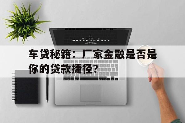 车贷秘籍：厂家金融是否是你的贷款捷径？