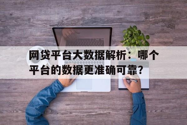 网贷平台大数据解析：哪个平台的数据更准确可靠？