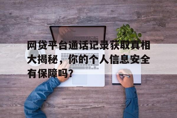 网贷平台通话记录获取真相大揭秘，你的个人信息安全有保障吗？