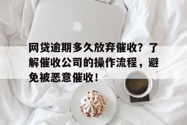 网贷逾期多久放弃催收？了解催收公司的操作流程，避免被恶意催收！