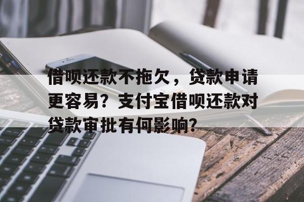 借呗还款不拖欠，贷款申请更容易？支付宝借呗还款对贷款审批有何影响？