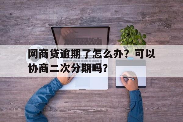 网商贷逾期了怎么办？可以协商二次分期吗？