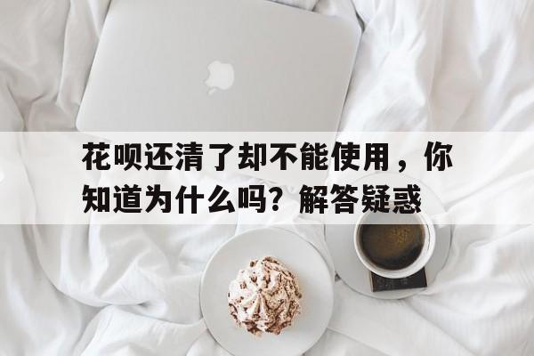 花呗还清了却不能使用，你知道为什么吗？解答疑惑