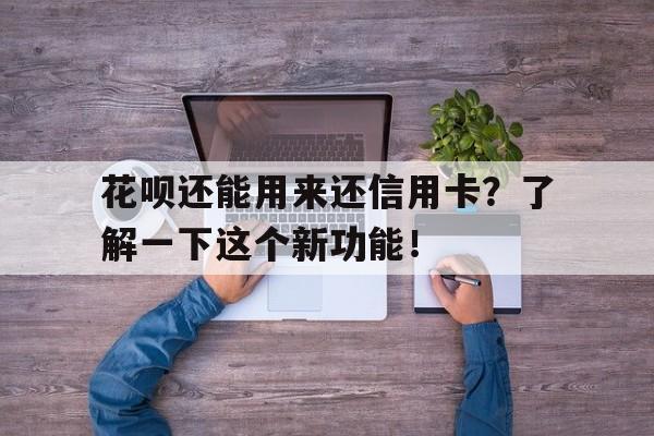 花呗还能用来还信用卡？了解一下这个新功能！