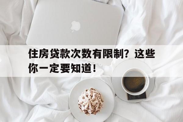 住房贷款次数有限制？这些你一定要知道！