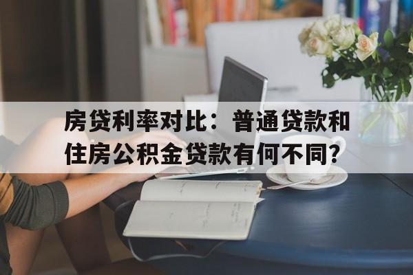 房贷利率对比：普通贷款和住房公积金贷款有何不同？