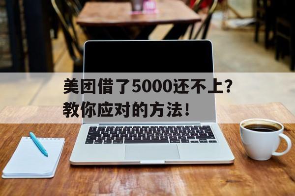 美团借了5000还不上？教你应对的方法！