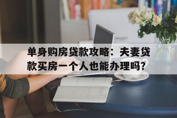 单身购房贷款攻略：夫妻贷款买房一个人也能办理吗？