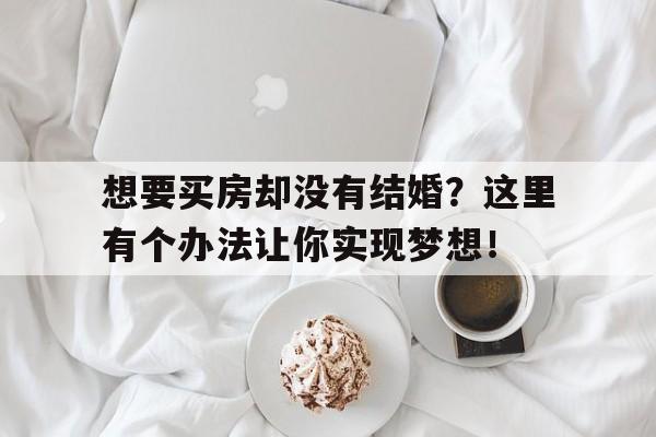 想要买房却没有结婚？这里有个办法让你实现梦想！