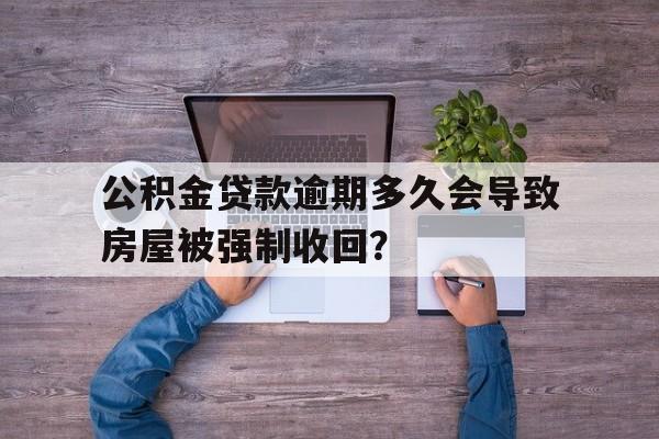 公积金贷款逾期多久会导致房屋被强制收回？