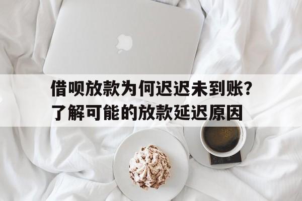 借呗放款为何迟迟未到账？了解可能的放款延迟原因