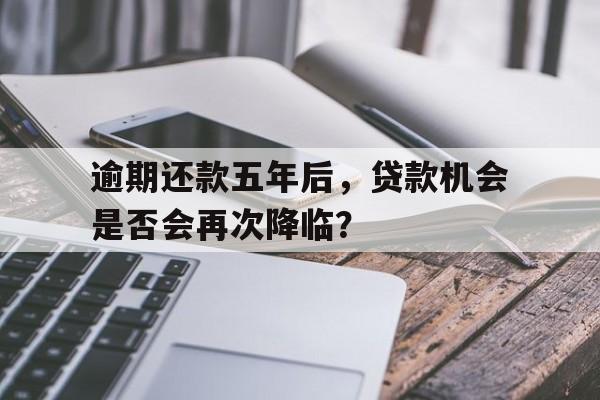 逾期还款五年后，贷款机会是否会再次降临？