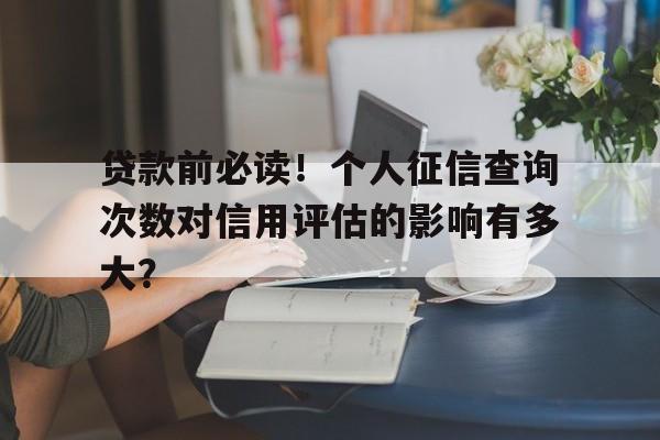 贷款前必读！个人征信查询次数对信用评估的影响有多大？