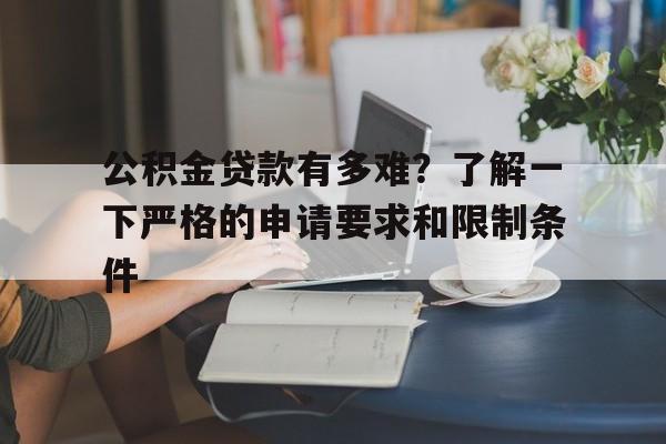 公积金贷款有多难？了解一下严格的申请要求和限制条件