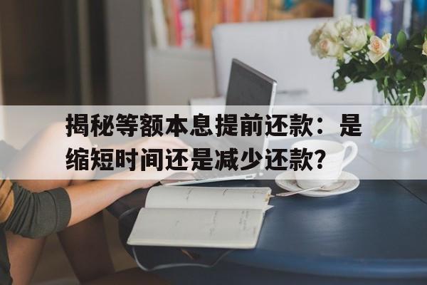 揭秘等额本息提前还款：是缩短时间还是减少还款？