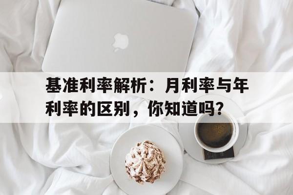 基准利率解析：月利率与年利率的区别，你知道吗？