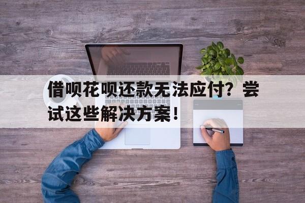 借呗花呗还款无法应付？尝试这些解决方案！