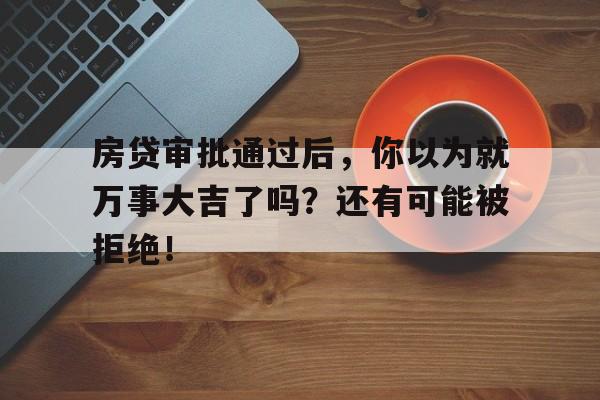 房贷审批通过后，你以为就万事大吉了吗？还有可能被拒绝！