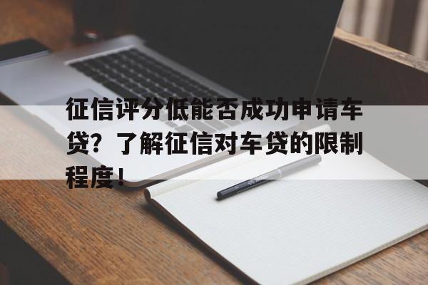 征信评分低能否成功申请车贷？了解征信对车贷的限制程度！