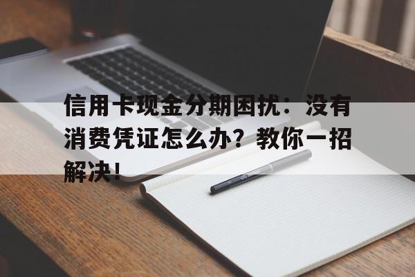 信用卡现金分期困扰：没有消费凭证怎么办？教你一招解决！