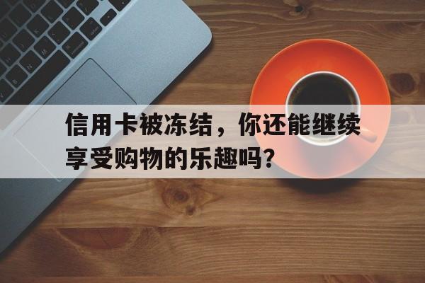 信用卡被冻结，你还能继续享受购物的乐趣吗？