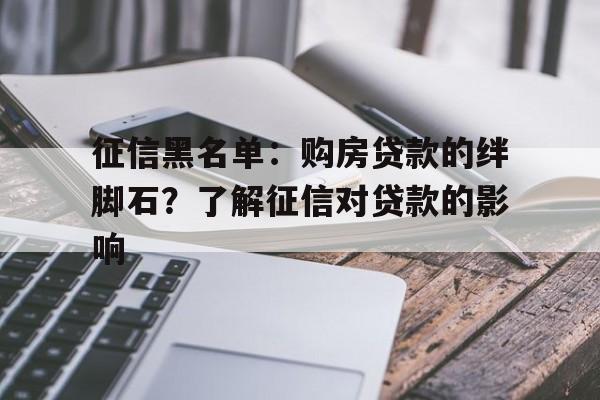 征信黑名单：购房贷款的绊脚石？了解征信对贷款的影响