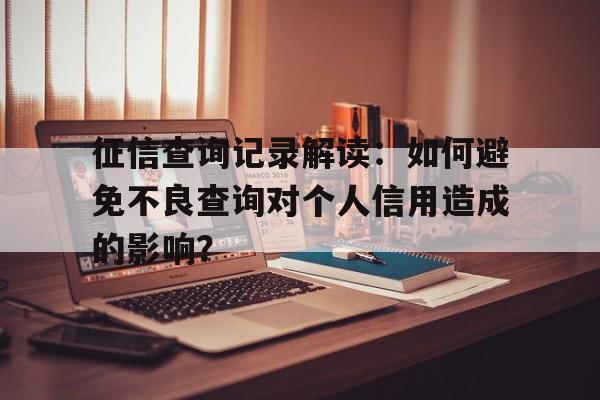 征信查询记录解读：如何避免不良查询对个人信用造成的影响？