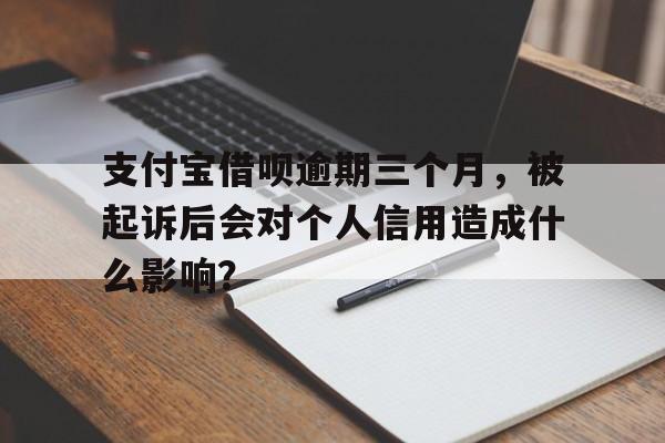 支付宝借呗逾期三个月，被起诉后会对个人信用造成什么影响？