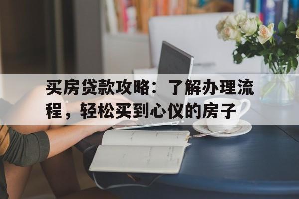 买房贷款攻略：了解办理流程，轻松买到心仪的房子